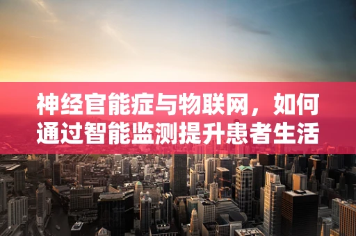 神经官能症与物联网，如何通过智能监测提升患者生活质量？