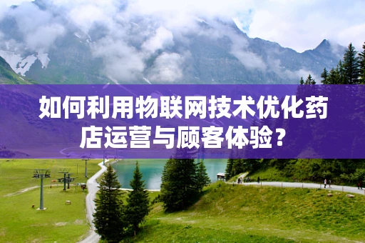 如何利用物联网技术优化药店运营与顾客体验？