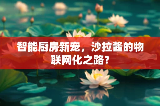 智能厨房新宠，沙拉酱的物联网化之路？