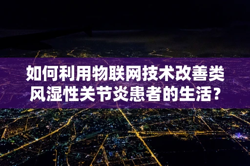 如何利用物联网技术改善类风湿性关节炎患者的生活？