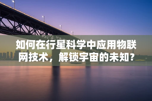 如何在行星科学中应用物联网技术，解锁宇宙的未知？