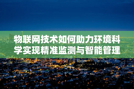 物联网技术如何助力环境科学实现精准监测与智能管理？
