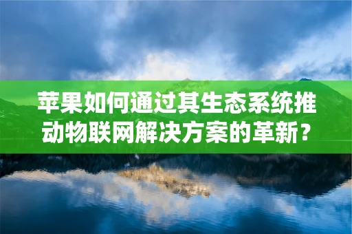 苹果如何通过其生态系统推动物联网解决方案的革新？