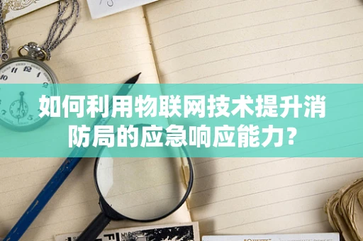 如何利用物联网技术提升消防局的应急响应能力？