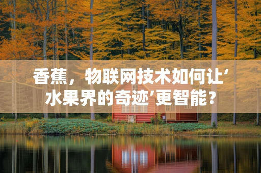 香蕉，物联网技术如何让‘水果界的奇迹’更智能？