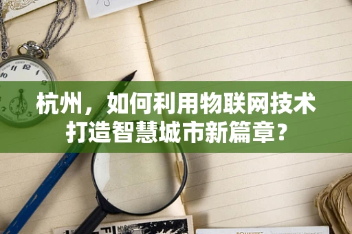 杭州，如何利用物联网技术打造智慧城市新篇章？