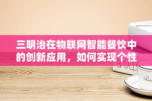 三明治在物联网智能餐饮中的创新应用，如何实现个性化与效率的完美融合？