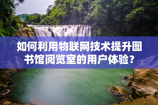 如何利用物联网技术提升图书馆阅览室的用户体验？