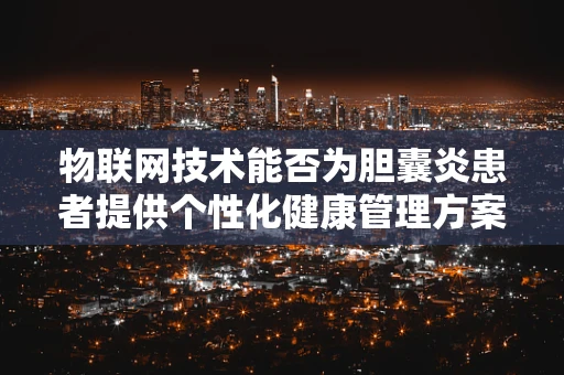 物联网技术能否为胆囊炎患者提供个性化健康管理方案？