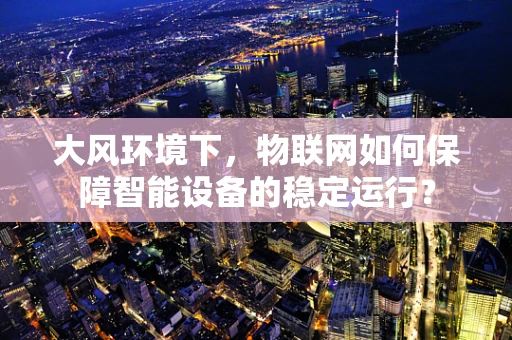 大风环境下，物联网如何保障智能设备的稳定运行？