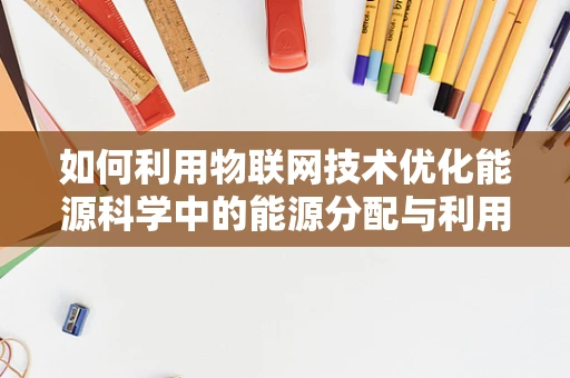 如何利用物联网技术优化能源科学中的能源分配与利用？
