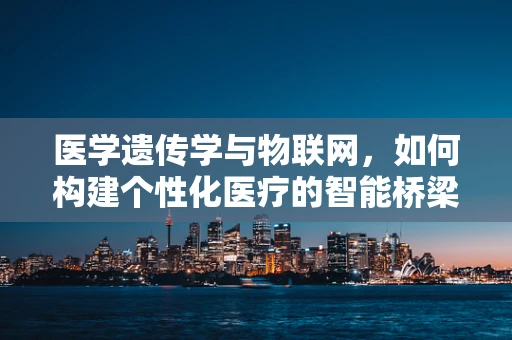 医学遗传学与物联网，如何构建个性化医疗的智能桥梁？