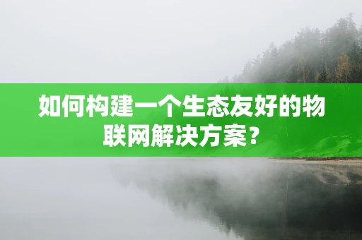 如何构建一个生态友好的物联网解决方案？