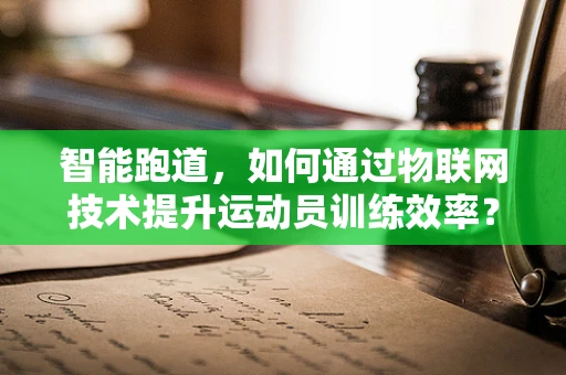 智能跑道，如何通过物联网技术提升运动员训练效率？