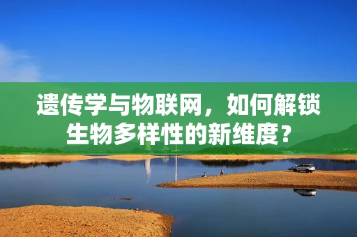 遗传学与物联网，如何解锁生物多样性的新维度？