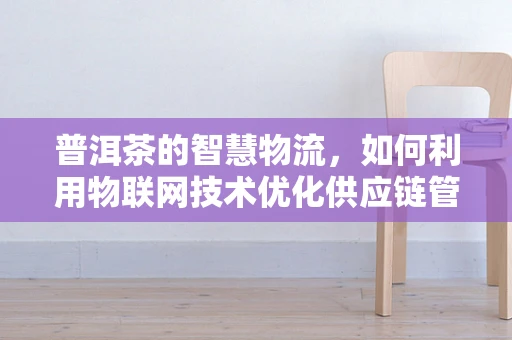 普洱茶的智慧物流，如何利用物联网技术优化供应链管理？