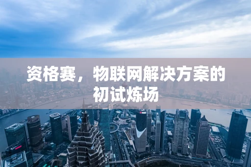 资格赛，物联网解决方案的初试炼场