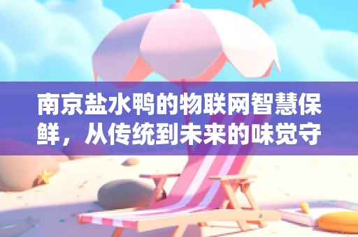 南京盐水鸭的物联网智慧保鲜，从传统到未来的味觉守护者