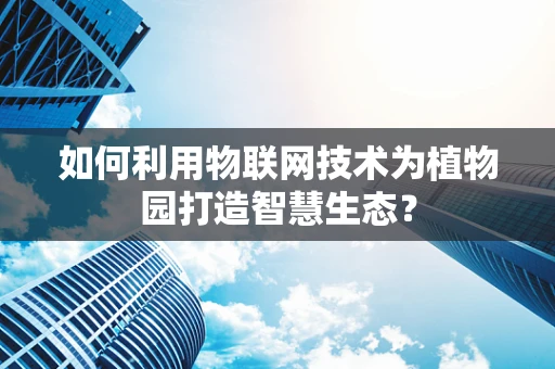 如何利用物联网技术为植物园打造智慧生态？