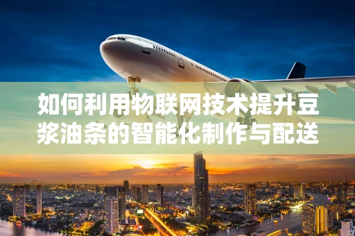 如何利用物联网技术提升豆浆油条的智能化制作与配送？