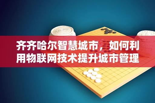 齐齐哈尔智慧城市，如何利用物联网技术提升城市管理效率？