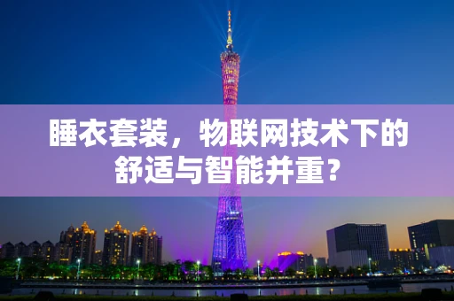 睡衣套装，物联网技术下的舒适与智能并重？