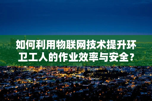 如何利用物联网技术提升环卫工人的作业效率与安全？