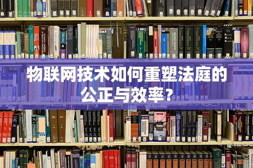 物联网技术如何重塑法庭的公正与效率？