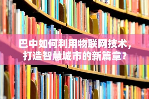 巴中如何利用物联网技术，打造智慧城市的新篇章？