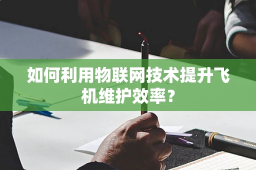 如何利用物联网技术提升飞机维护效率？