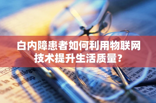 白内障患者如何利用物联网技术提升生活质量？