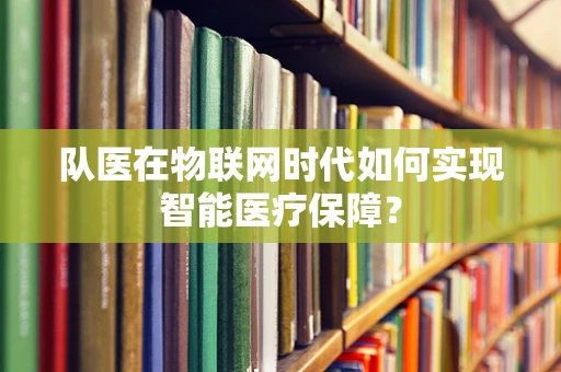 队医在物联网时代如何实现智能医疗保障？