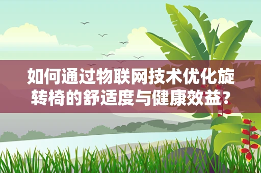如何通过物联网技术优化旋转椅的舒适度与健康效益？