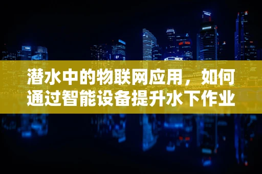 潜水中的物联网应用，如何通过智能设备提升水下作业安全与效率？