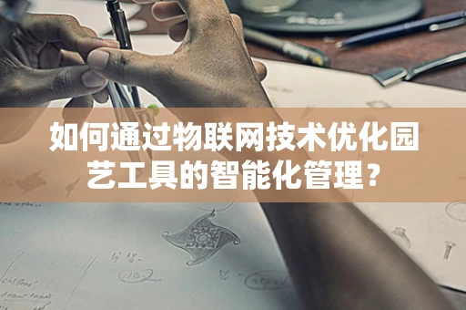 如何通过物联网技术优化园艺工具的智能化管理？