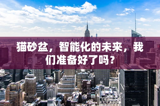 猫砂盆，智能化的未来，我们准备好了吗？