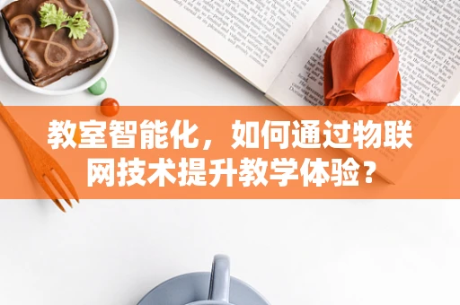 教室智能化，如何通过物联网技术提升教学体验？