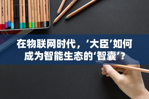 在物联网时代，‘大臣’如何成为智能生态的‘智囊’？