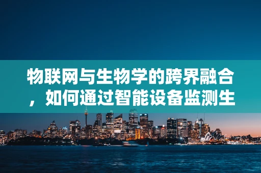 物联网与生物学的跨界融合，如何通过智能设备监测生物样本的微妙变化？