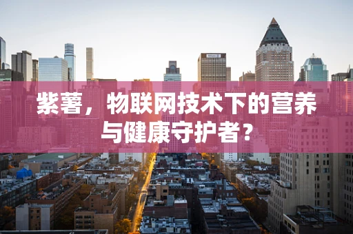 紫薯，物联网技术下的营养与健康守护者？