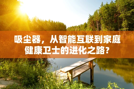 吸尘器，从智能互联到家庭健康卫士的进化之路？