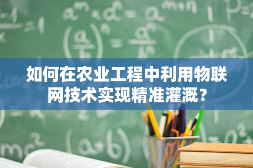 如何在农业工程中利用物联网技术实现精准灌溉？