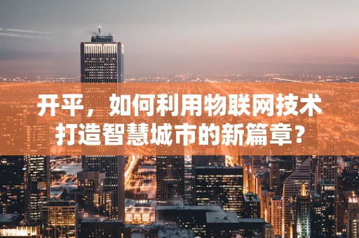 开平，如何利用物联网技术打造智慧城市的新篇章？