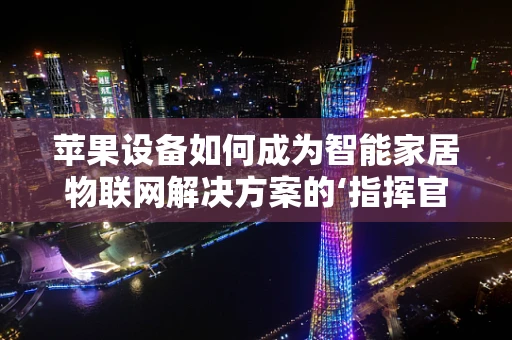 苹果设备如何成为智能家居物联网解决方案的‘指挥官’？