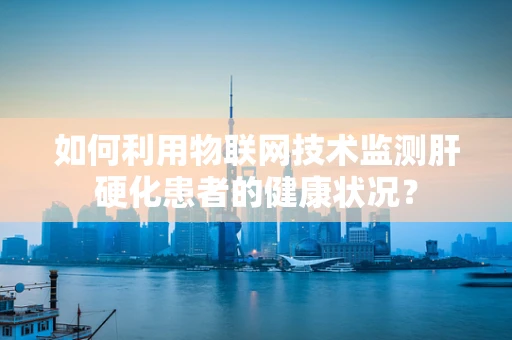 如何利用物联网技术监测肝硬化患者的健康状况？