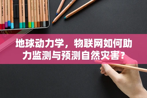 地球动力学，物联网如何助力监测与预测自然灾害？