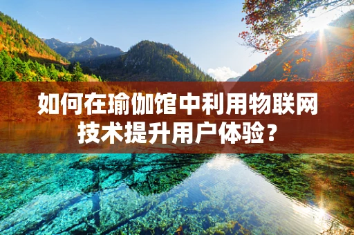 如何在瑜伽馆中利用物联网技术提升用户体验？