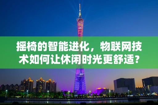 摇椅的智能进化，物联网技术如何让休闲时光更舒适？