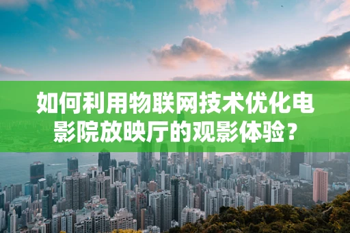 如何利用物联网技术优化电影院放映厅的观影体验？