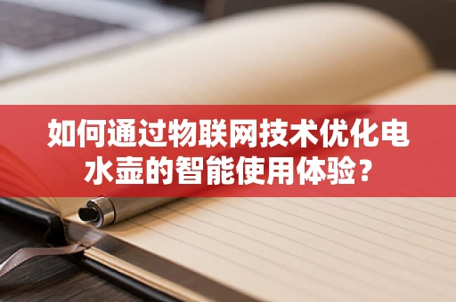 如何通过物联网技术优化电水壶的智能使用体验？